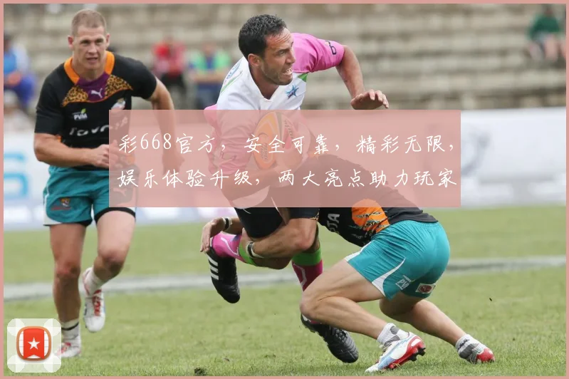 彩668官方，安全可靠，精彩无限，娱乐体验升级，两大亮点助力玩家畅享游戏