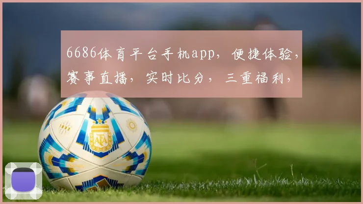 6686体育平台手机app，便捷体验，赛事直播，实时比分，三重福利，一触即达