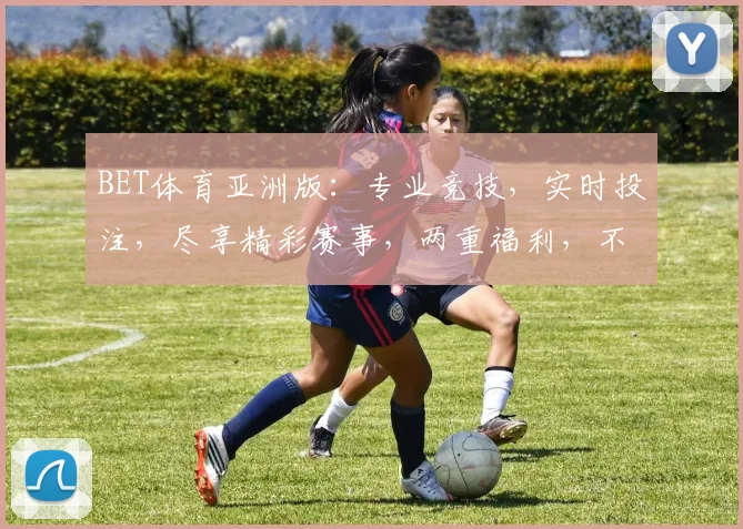 BET体育亚洲版：专业竞技，实时投注，尽享精彩赛事，两重福利，不容错过
