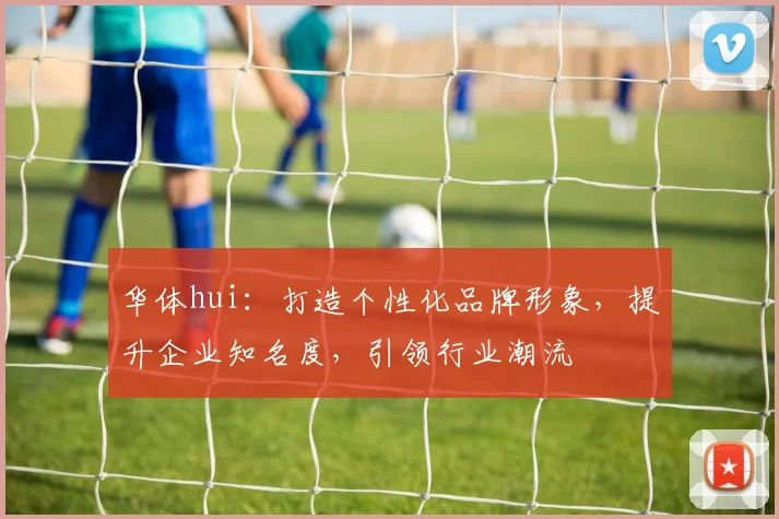 华体hui：打造个性化品牌形象，提升企业知名度，引领行业潮流