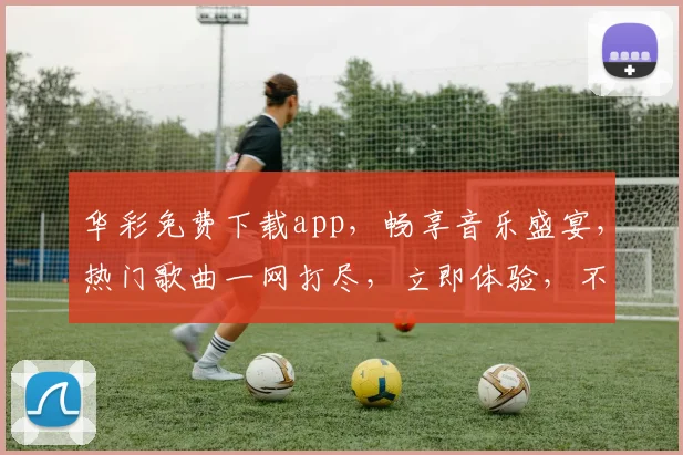 华彩免费下载app，畅享音乐盛宴，热门歌曲一网打尽，立即体验，不容错过