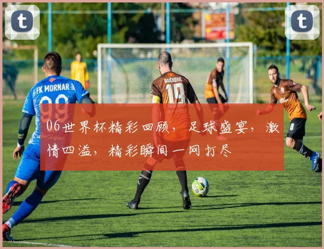 06世界杯精彩回顾，足球盛宴，激情四溢，精彩瞬间一网打尽