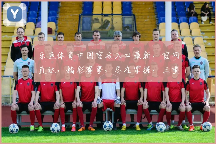 乐鱼体育中国官方入口最新，官网直达，精彩赛事，尽在掌握，三重福利，不容错过，速来体验
