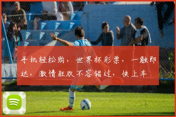 手机轻松购，世界杯彩票，一触即达，激情狂欢不容错过，快上车
