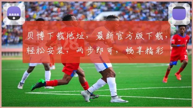 贝博下载地址，最新官方版下载，轻松安装，两步即可，畅享精彩