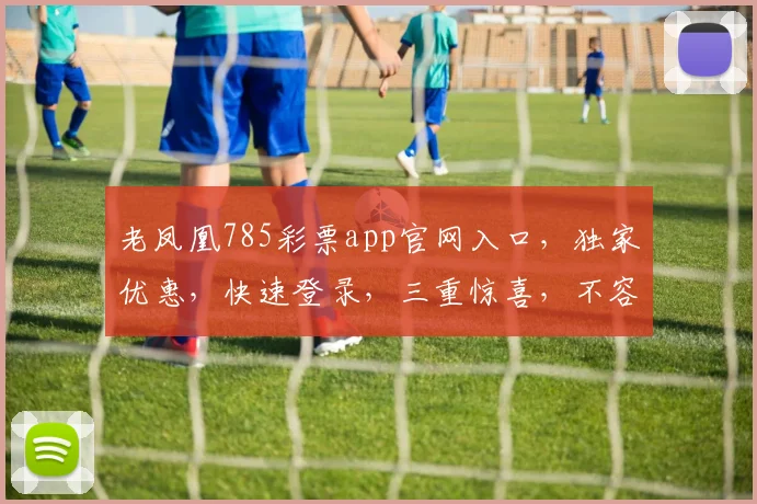 老凤凰785彩票app官网入口，独家优惠，快速登录，三重惊喜，不容错过