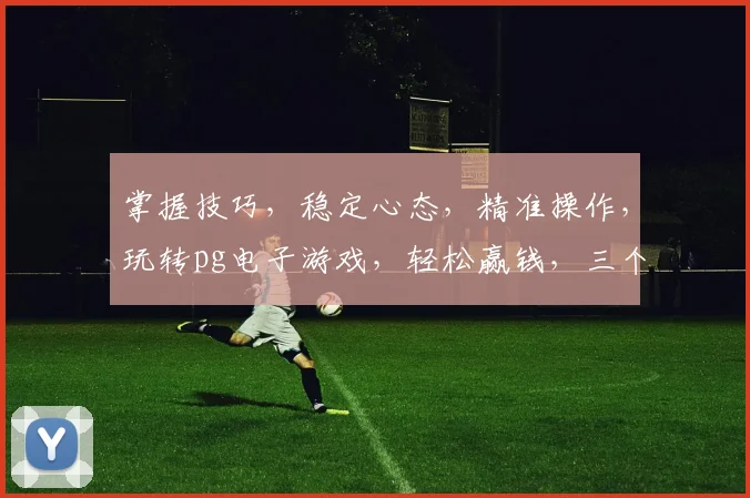 掌握技巧，稳定心态，精准操作，玩转pg电子游戏，轻松赢钱，三个关键要素，缺一不可