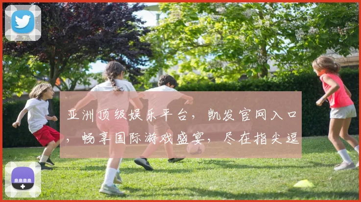 亚洲顶级娱乐平台，凯发官网入口，畅享国际游戏盛宴，尽在指尖逗逗乐